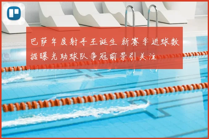 巴萨年度射手王诞生 新赛季进球数据曝光助球队争冠前景引关注