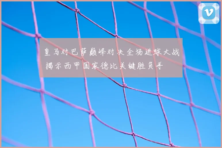 皇马对巴萨巅峰对决全场进球大战 揭示西甲国家德比关键胜负手