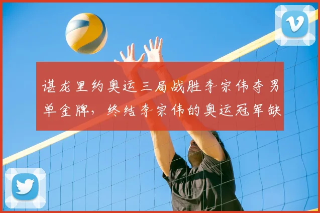 谌龙里约奥运三局战胜李宗伟夺男单金牌，终结李宗伟的奥运冠军缺憾