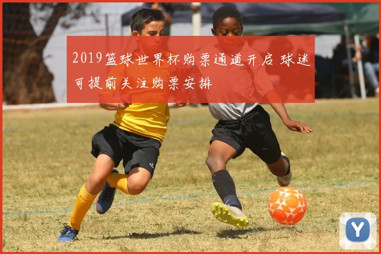 2019篮球世界杯购票通道开启 球迷可提前关注购票安排