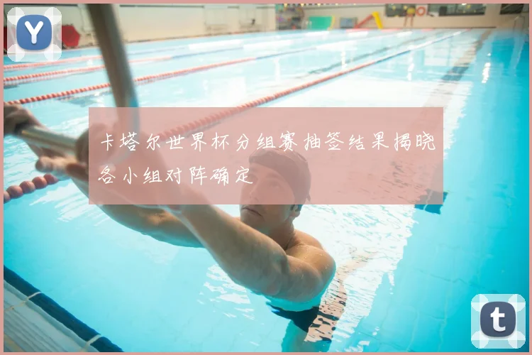 卡塔尔世界杯分组赛抽签结果揭晓各小组对阵确定