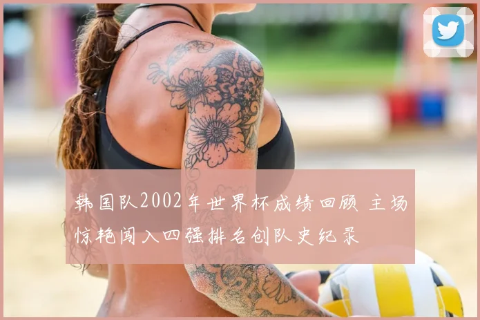 韩国队2002年世界杯成绩回顾 主场惊艳闯入四强排名创队史纪录