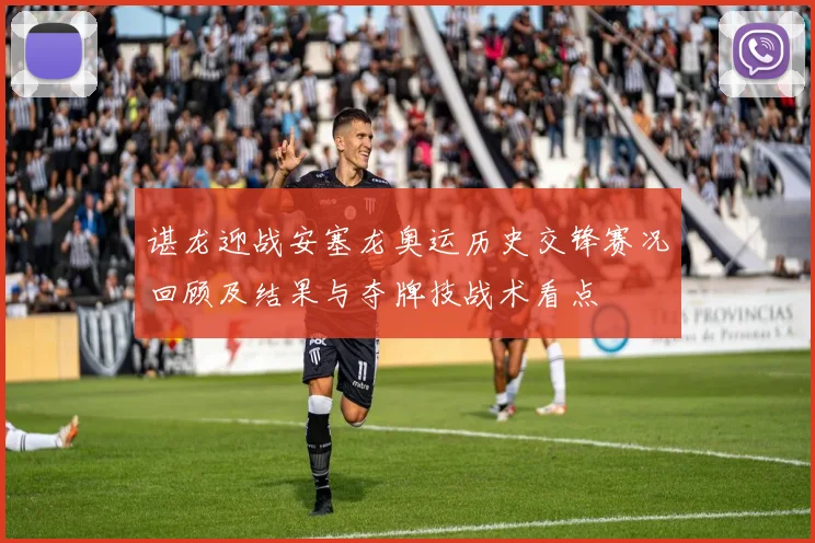 谌龙迎战安塞龙奥运历史交锋赛况回顾及结果与夺牌技战术看点