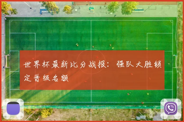世界杯最新比分战报:强队大胜锁定晋级名额