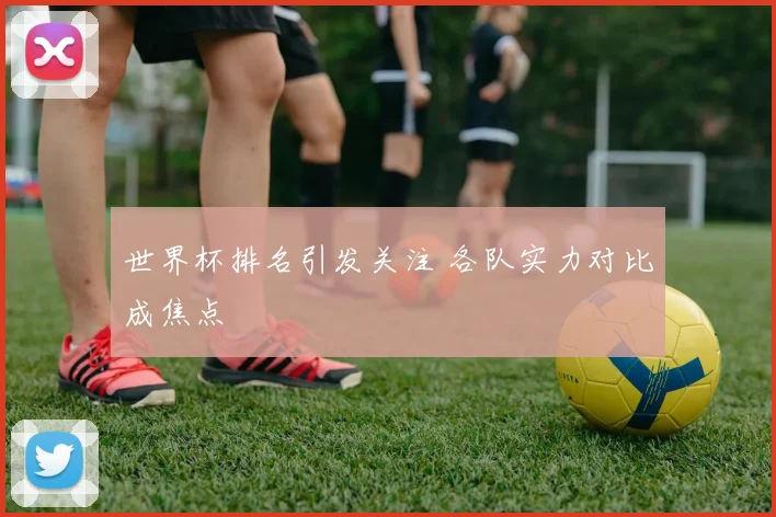 世界杯排名引发关注 各队实力对比成焦点
