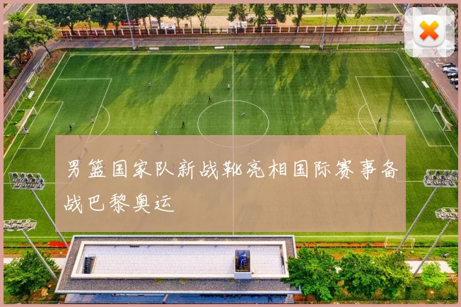 男篮国家队新战靴亮相国际赛事备战巴黎奥运