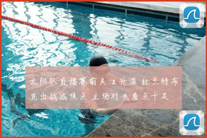 太阳队直播赛前关注升温 杜兰特布克出战成焦点 主场对决看点十足