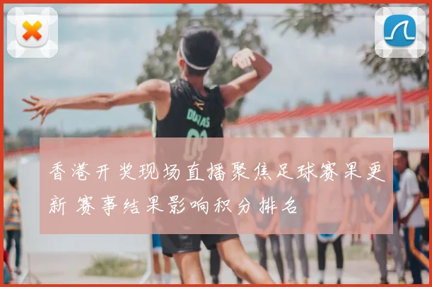 香港开奖现场直播聚焦足球赛果更新 赛事结果影响积分排名