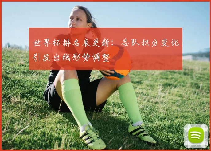 世界杯排名表更新：各队积分变化引发出线形势调整