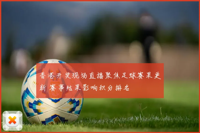 香港开奖现场直播聚焦足球赛果更新 赛事结果影响积分排名