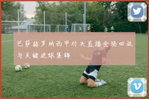 巴萨赫罗纳西甲对决直播全场回放与关键进球集锦