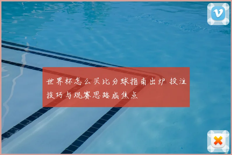 世界杯怎么买比分球指南出炉 投注技巧与观赛思路成焦点