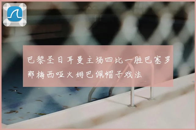 巴黎圣日耳曼主场四比一胜巴塞罗那梅西哑火姆巴佩帽子戏法