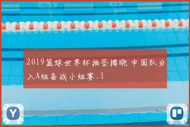 2019篮球世界杯抽签揭晓 中国队分入A组备战小组赛_1