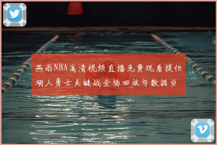 燕雨NBA高清视频直播免费观看提供湖人勇士关键战全场回放与数据分析