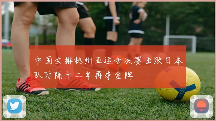 中国女排杭州亚运会决赛击败日本队时隔十二年再夺金牌