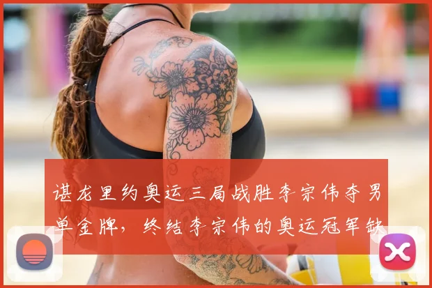 谌龙里约奥运三局战胜李宗伟夺男单金牌，终结李宗伟的奥运冠军缺憾