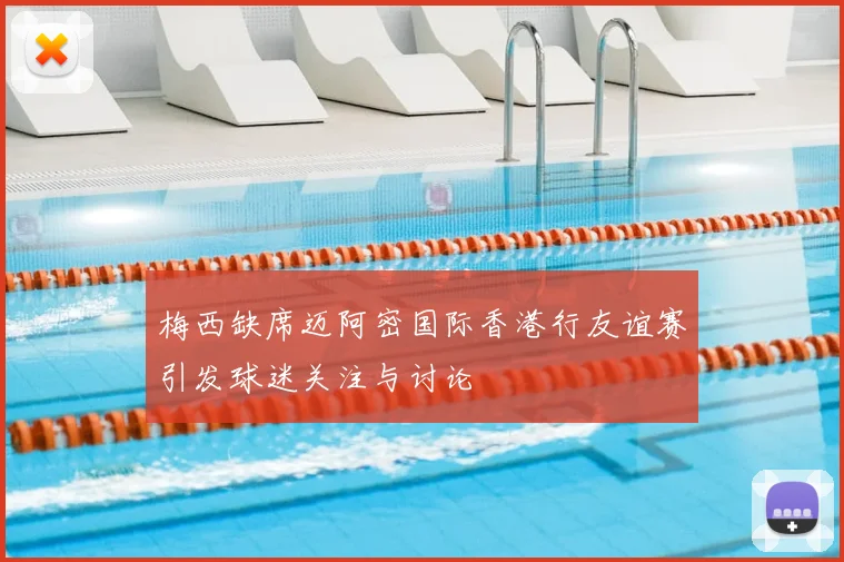 梅西缺席迈阿密国际香港行友谊赛引发球迷关注与讨论