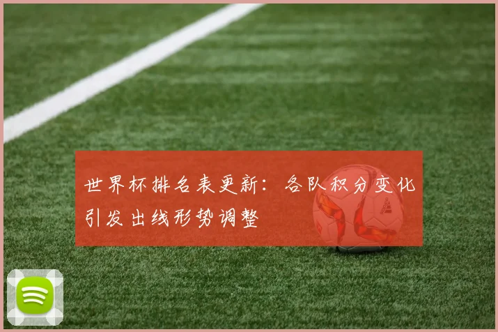 世界杯排名表更新：各队积分变化引发出线形势调整