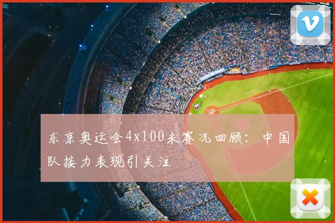 东京奥运会4x100米赛况回顾:中国队接力表现引关注