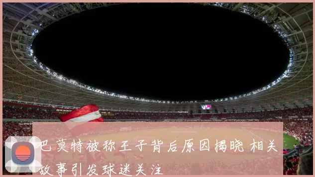 巴莫特被称王子背后原因揭晓 相关故事引发球迷关注