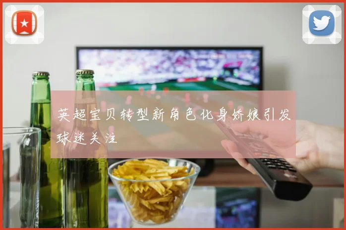 英超宝贝转型新角色化身娇娘引发球迷关注