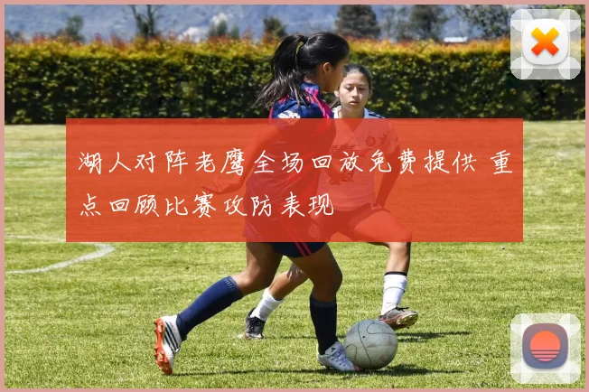 湖人对阵老鹰全场回放免费提供 重点回顾比赛攻防表现