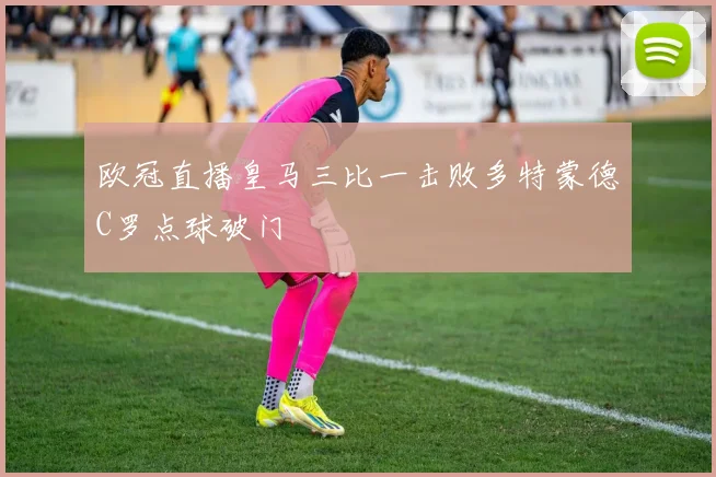 欧冠直播皇马三比一击败多特蒙德C罗点球破门