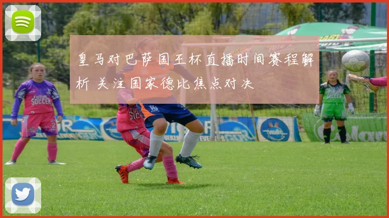 皇马对巴萨国王杯直播时间赛程解析 关注国家德比焦点对决