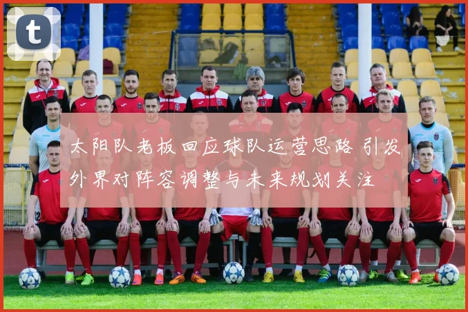 太阳队老板回应球队运营思路 引发外界对阵容调整与未来规划关注