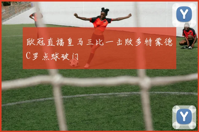 欧冠直播皇马三比一击败多特蒙德C罗点球破门