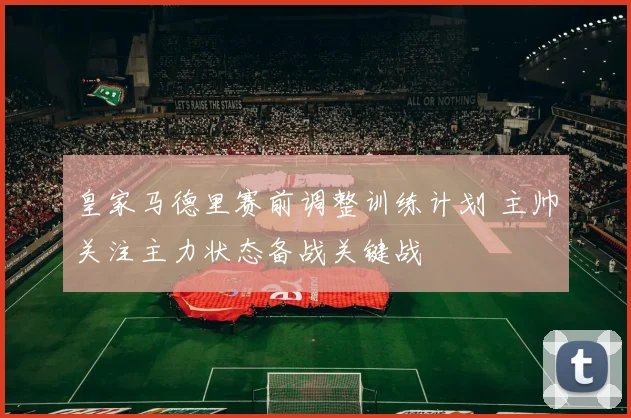 皇家马德里赛前调整训练计划 主帅关注主力状态备战关键战