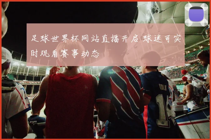 足球世界杯网站直播开启 球迷可实时观看赛事动态